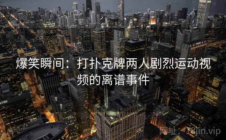 爆笑瞬间：打扑克牌两人剧烈运动视频的离谱事件
