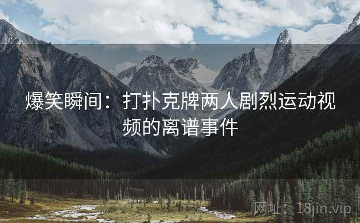 爆笑瞬间：打扑克牌两人剧烈运动视频的离谱事件