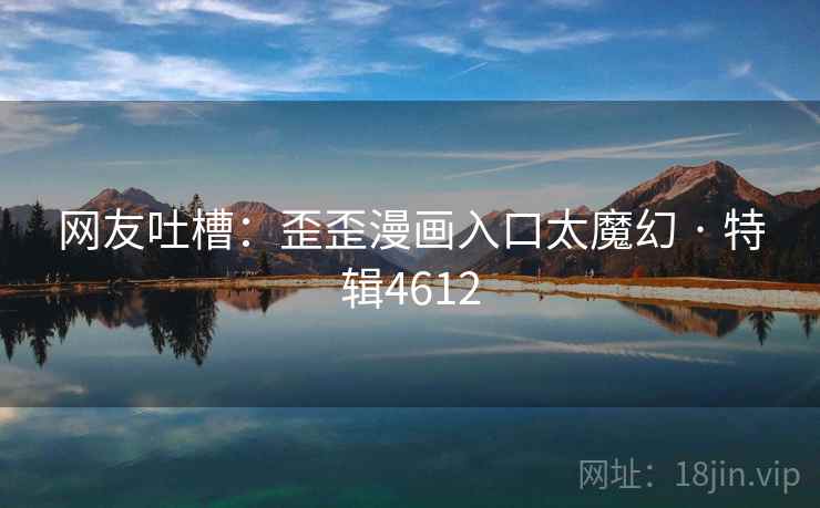 网友吐槽：歪歪漫画入口太魔幻 · 特辑4612
