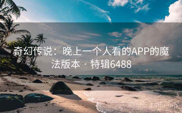 奇幻传说：晚上一个人看的APP的魔法版本 · 特辑6488
