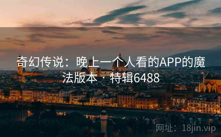 奇幻传说：晚上一个人看的APP的魔法版本 · 特辑6488