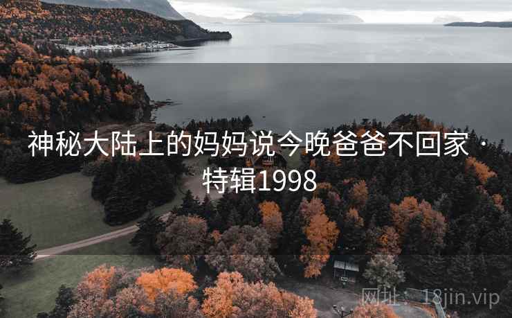 神秘大陆上的妈妈说今晚爸爸不回家 · 特辑1998 神秘大陆上的妈妈说今晚爸爸不回家 · 特辑1998