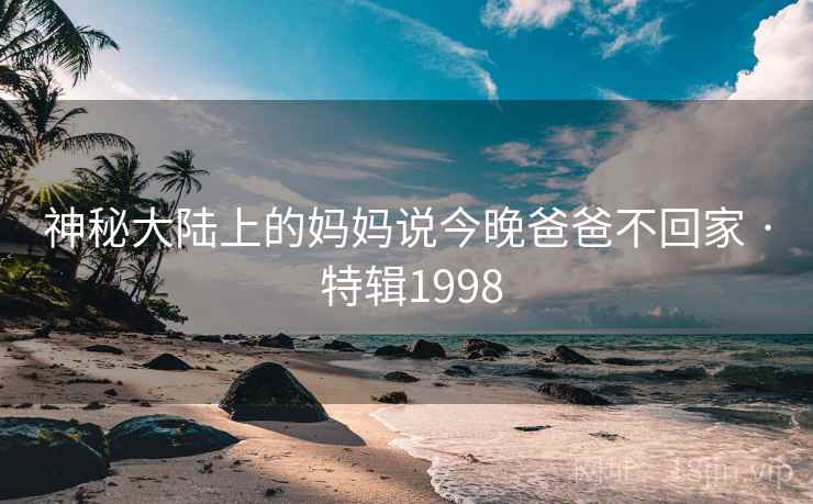 神秘大陆上的妈妈说今晚爸爸不回家 · 特辑1998 神秘大陆上的妈妈说今晚爸爸不回家 · 特辑1998