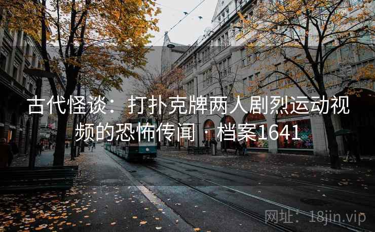 古代怪谈：打扑克牌两人剧烈运动视频的恐怖传闻 · 档案1641