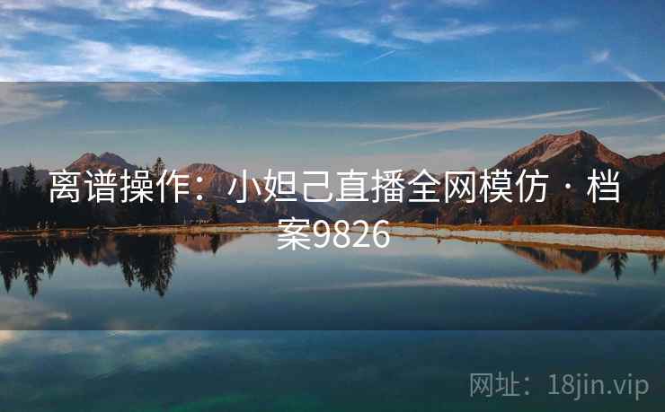 离谱操作：小妲己直播全网模仿 · 档案9826