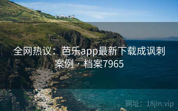 全网热议：芭乐app最新下载成讽刺案例 · 档案7965