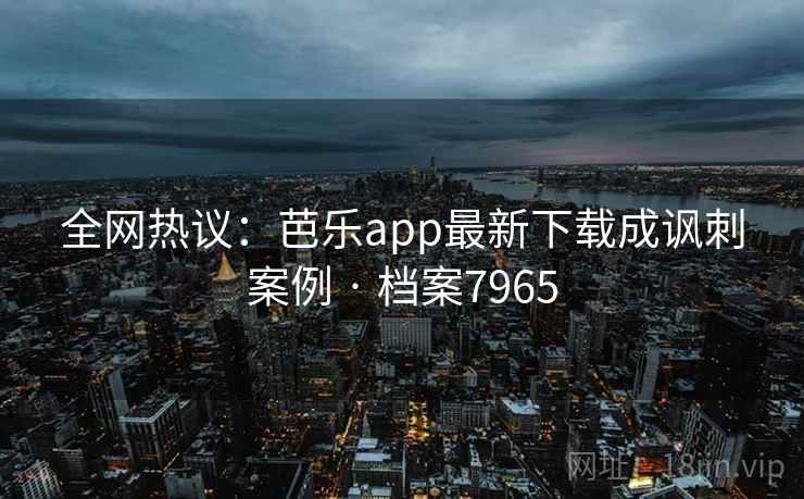 全网热议：芭乐app最新下载成讽刺案例 · 档案7965