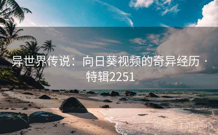 异世界传说：向日葵视频的奇异经历 · 特辑2251