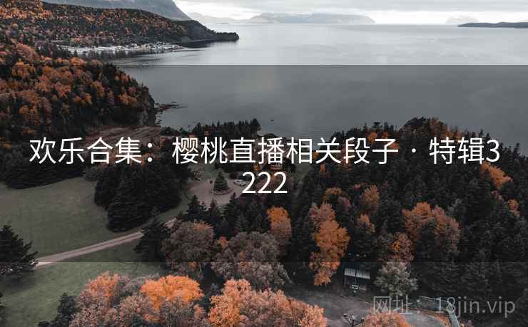 欢乐合集：樱桃直播相关段子 · 特辑3222