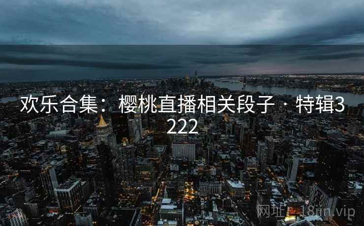 欢乐合集：樱桃直播相关段子 · 特辑3222