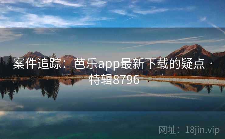 案件追踪：芭乐app最新下载的疑点 · 特辑8796