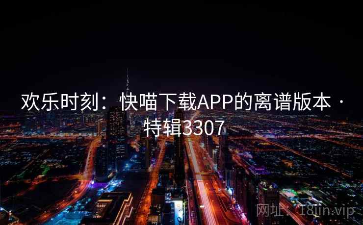 欢乐时刻：快喵下载APP的离谱版本 · 特辑3307