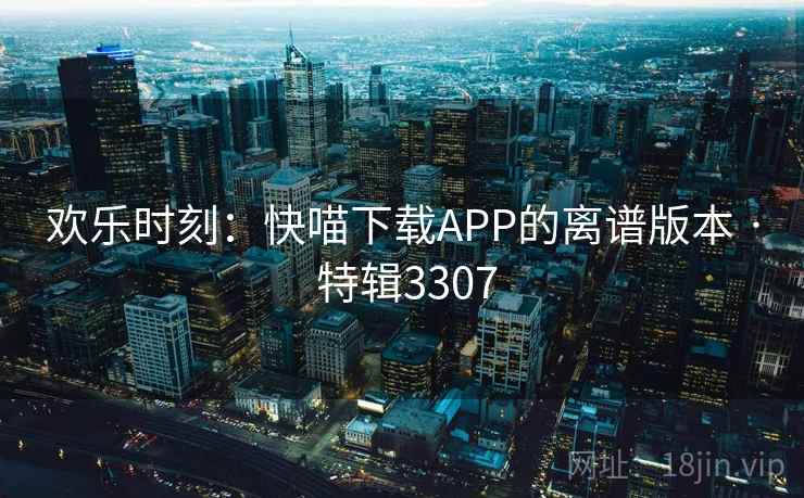 欢乐时刻：快喵下载APP的离谱版本 · 特辑3307