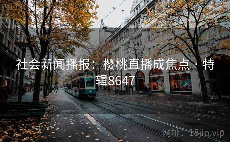 社会新闻播报：樱桃直播成焦点 · 特辑8647