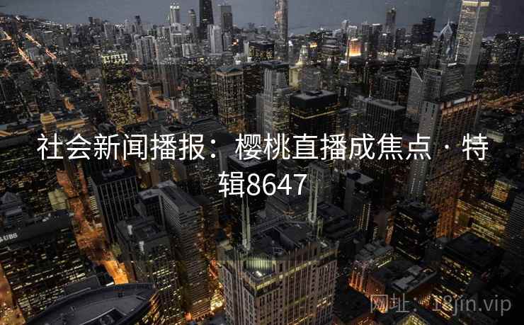 社会新闻播报：樱桃直播成焦点 · 特辑8647