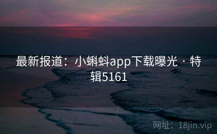 最新报道：小蝌蚪app下载曝光 · 特辑5161