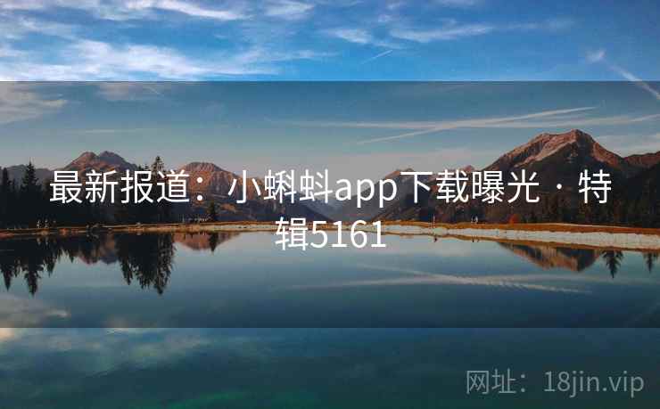 最新报道：小蝌蚪app下载曝光 · 特辑5161