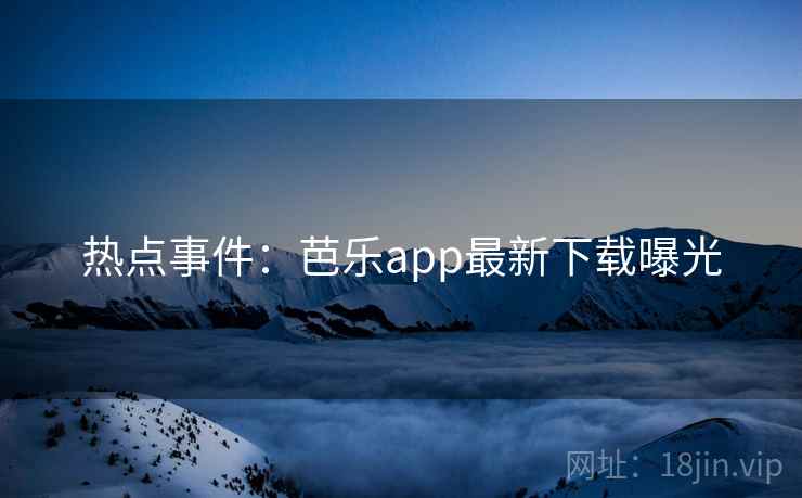 热点事件：芭乐app最新下载曝光