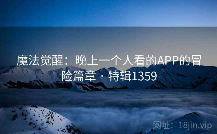 魔法觉醒：晚上一个人看的APP的冒险篇章 · 特辑1359