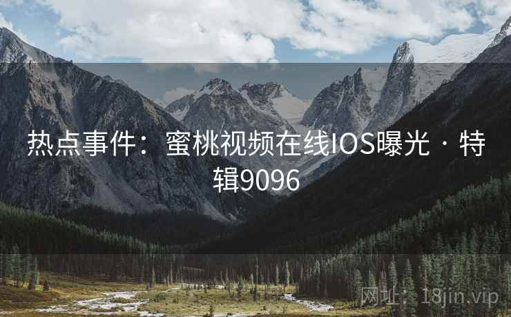 热点事件:蜜桃视频在线IOS曝光 · 特辑9096 热点事件:蜜桃视频在线IOS曝光 · 特辑9096