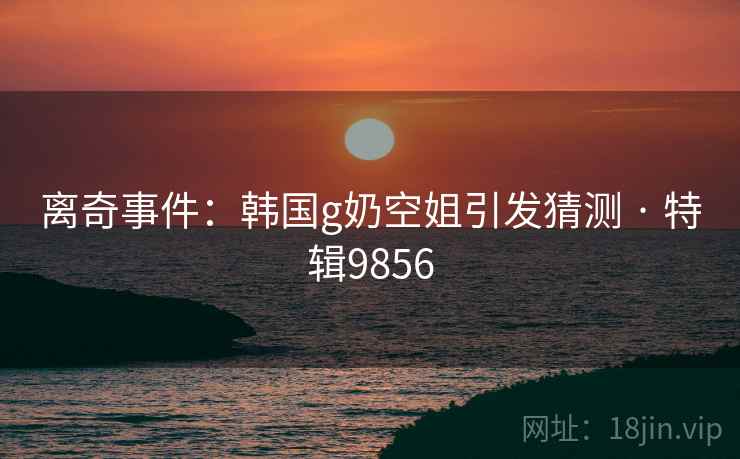 离奇事件：韩国g奶空姐引发猜测 · 特辑9856