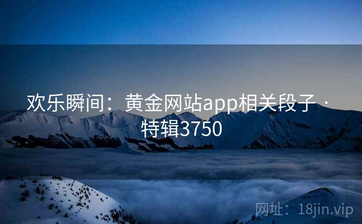 欢乐瞬间：黄金网站app相关段子 · 特辑3750