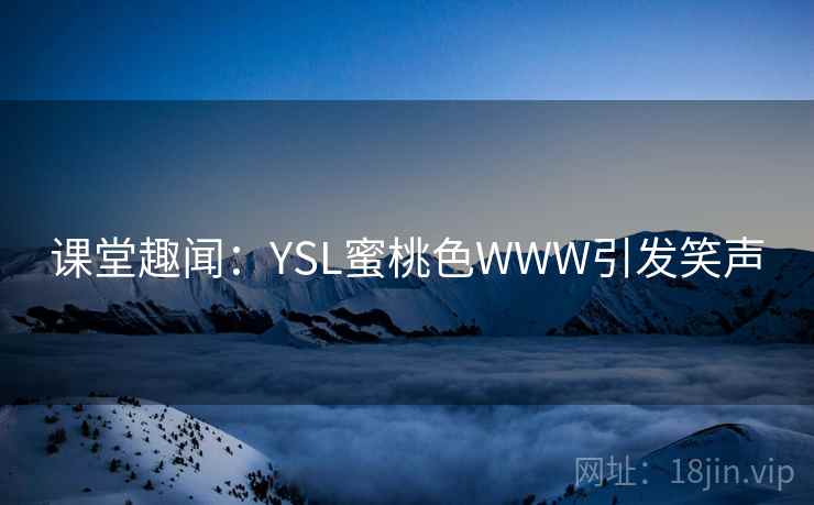 课堂趣闻:YSL蜜桃色WWW引发笑声 课堂趣闻:YSL蜜桃色WWW引发笑声