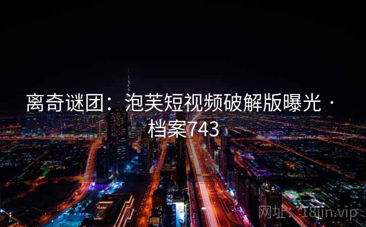 离奇谜团：泡芙短视频破解版曝光 · 档案743