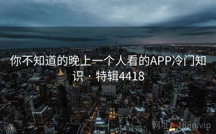 你不知道的晚上一个人看的APP冷门知识 · 特辑4418 你不知道的晚上一个人看的APP冷门知识 · 特辑4418