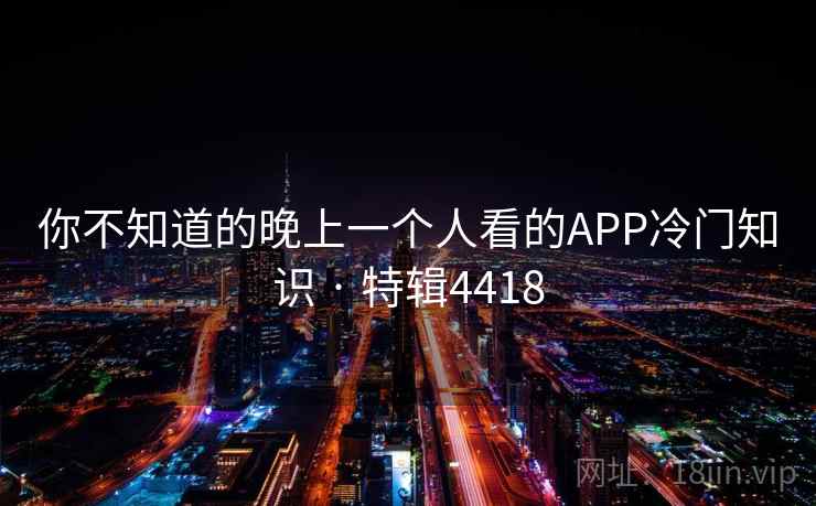 你不知道的晚上一个人看的APP冷门知识 · 特辑4418 你不知道的晚上一个人看的APP冷门知识 · 特辑4418