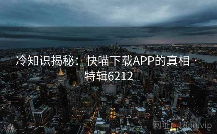 冷知识揭秘:快喵下载APP的真相 · 特辑6212 冷知识揭秘:快喵下载APP的真相 · 特辑6212