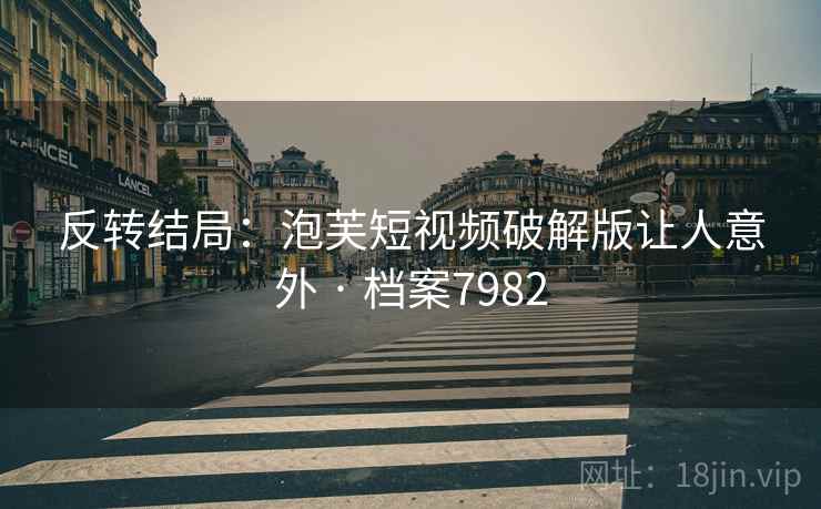 反转结局：泡芙短视频破解版让人意外 · 档案7982