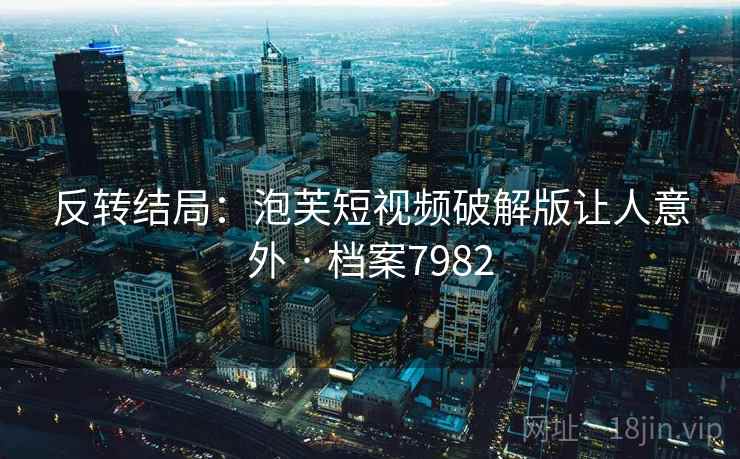 反转结局：泡芙短视频破解版让人意外 · 档案7982