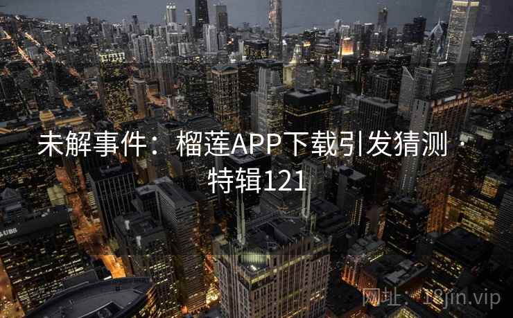 未解事件：榴莲APP下载引发猜测 · 特辑121
