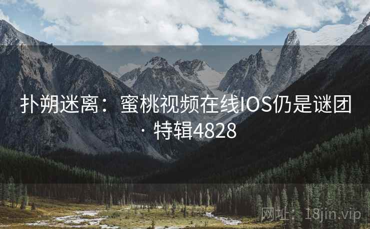扑朔迷离:蜜桃视频在线IOS仍是谜团 · 特辑4828 扑朔迷离:蜜桃视频在线IOS仍是谜团 · 特辑4828