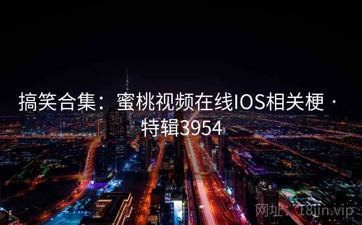 搞笑合集：蜜桃视频在线IOS相关梗 · 特辑3954