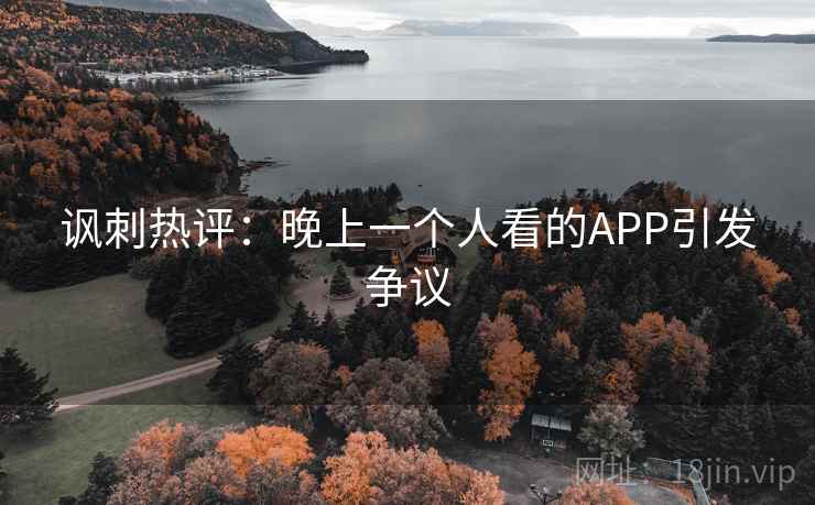讽刺热评：晚上一个人看的APP引发争议