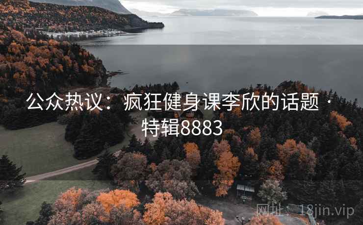 公众热议:疯狂健身课李欣的话题 · 特辑8883 公众热议:疯狂健身课李欣的话题 · 特辑8883