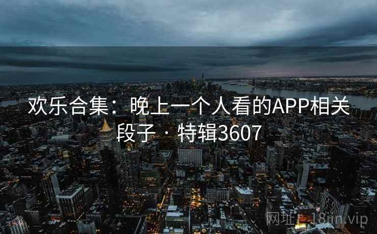 欢乐合集：晚上一个人看的APP相关段子 · 特辑3607