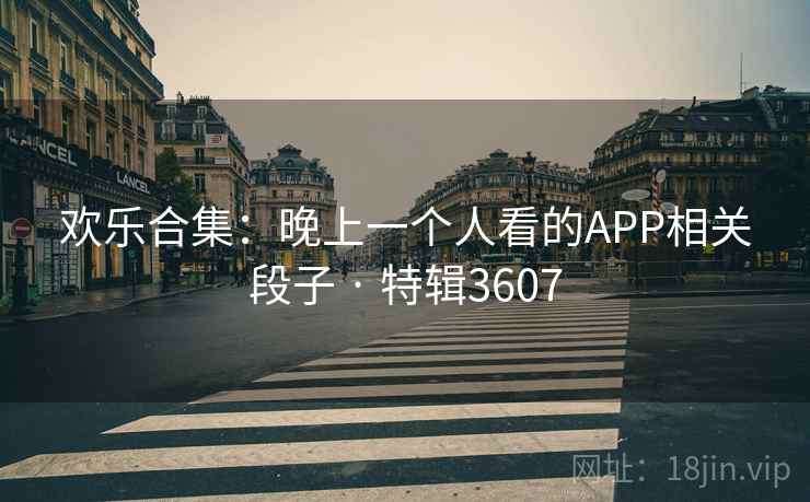 欢乐合集：晚上一个人看的APP相关段子 · 特辑3607