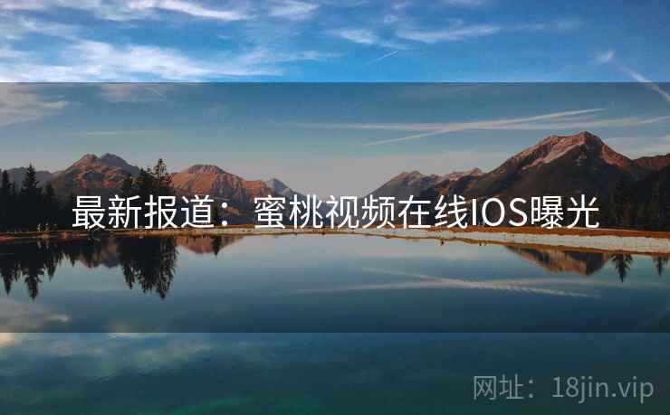 最新报道：蜜桃视频在线IOS曝光