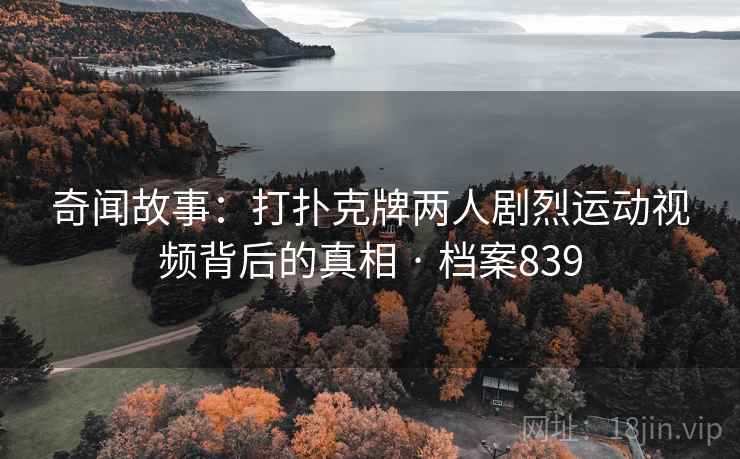 奇闻故事:打扑克牌两人剧烈运动视频背后的真相 · 档案839 奇闻故事:打扑克牌两人剧烈运动视频背后的真相 · 档案839