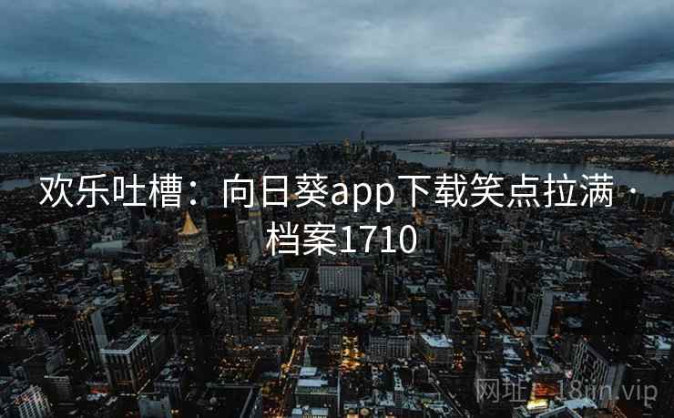 欢乐吐槽:向日葵app下载笑点拉满 · 档案1710 欢乐吐槽:向日葵app下载笑点拉满 · 档案1710