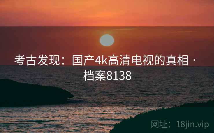 考古发现：国产4k高清电视的真相 · 档案8138