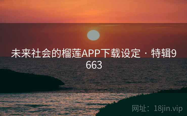 未来社会的榴莲APP下载设定 · 特辑9663